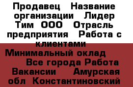 Продавец › Название организации ­ Лидер Тим, ООО › Отрасль предприятия ­ Работа с клиентами › Минимальный оклад ­ 21 500 - Все города Работа » Вакансии   . Амурская обл.,Константиновский р-н